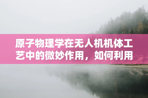 原子物理学在无人机机体工艺中的微妙作用，如何利用原子间力量增强飞行稳定性？