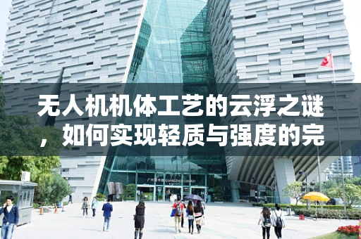 无人机机体工艺的云浮之谜，如何实现轻质与强度的完美平衡？