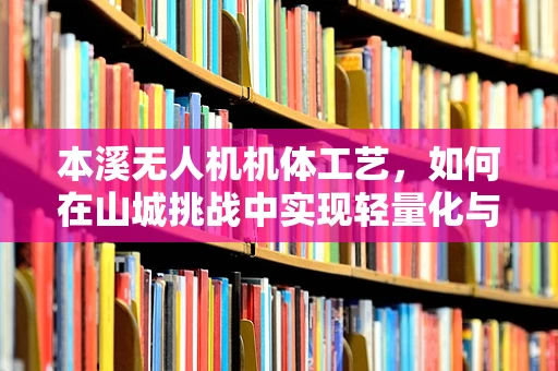 本溪无人机机体工艺，如何在山城挑战中实现轻量化与耐用性？