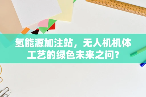 氢能源加注站，无人机机体工艺的绿色未来之问？