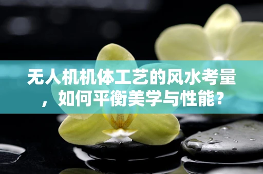 无人机机体工艺的风水考量，如何平衡美学与性能？