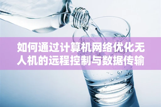 如何通过计算机网络优化无人机的远程控制与数据传输？