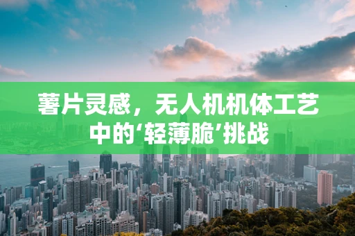 薯片灵感，无人机机体工艺中的‘轻薄脆’挑战