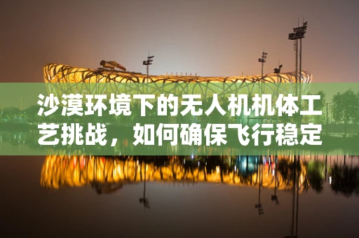 沙漠环境下的无人机机体工艺挑战，如何确保飞行稳定与耐用？