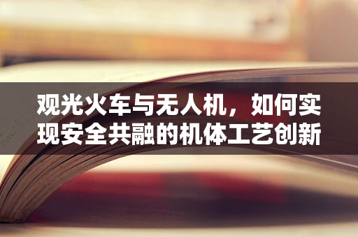 观光火车与无人机，如何实现安全共融的机体工艺创新？