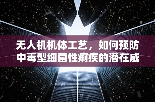 无人机机体工艺，如何预防中毒型细菌性痢疾的潜在威胁？