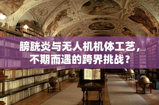 膀胱炎与无人机机体工艺，不期而遇的跨界挑战？