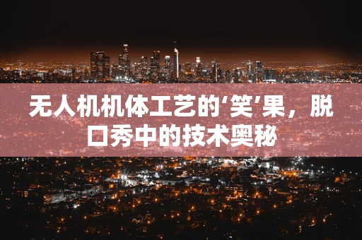 无人机机体工艺的‘笑’果，脱口秀中的技术奥秘