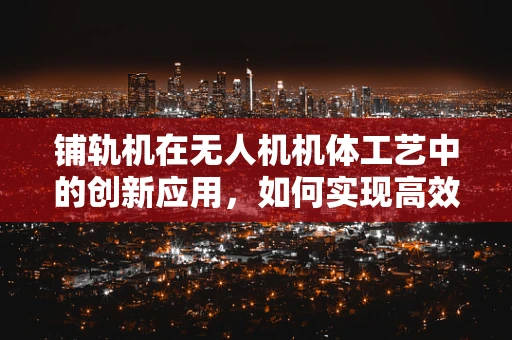 铺轨机在无人机机体工艺中的创新应用，如何实现高效精准铺设？