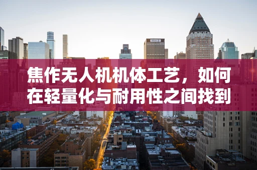 焦作无人机机体工艺，如何在轻量化与耐用性之间找到完美平衡？