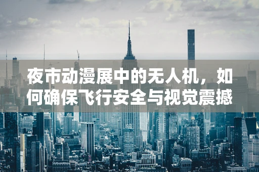夜市动漫展中的无人机，如何确保飞行安全与视觉震撼？