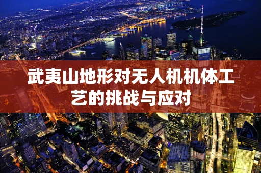 武夷山地形对无人机机体工艺的挑战与应对