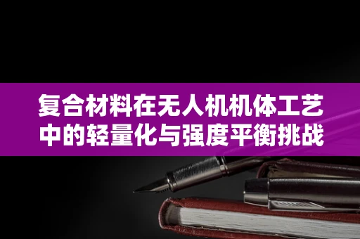 复合材料在无人机机体工艺中的轻量化与强度平衡挑战