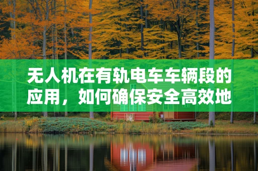 无人机在有轨电车车辆段的应用，如何确保安全高效地执行任务？