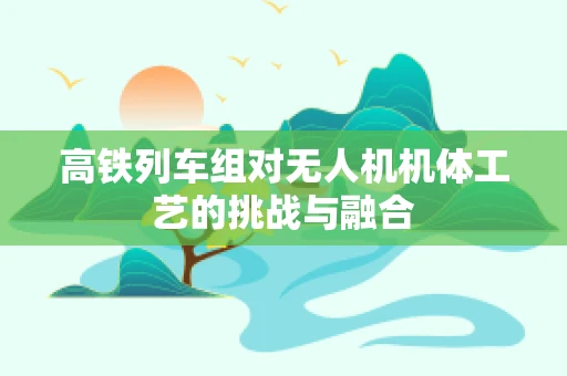 高铁列车组对无人机机体工艺的挑战与融合