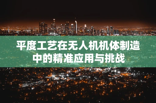 平度工艺在无人机机体制造中的精准应用与挑战