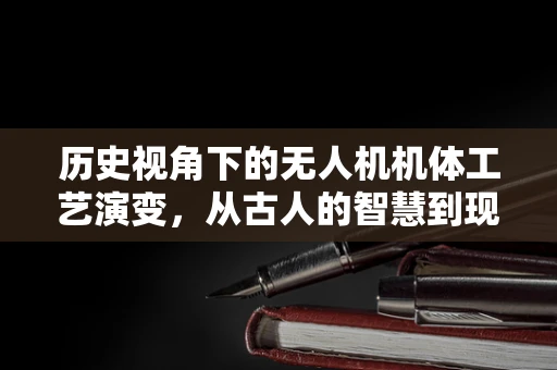 历史视角下的无人机机体工艺演变，从古人的智慧到现代技术的飞跃