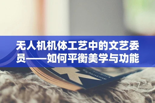 无人机机体工艺中的文艺委员——如何平衡美学与功能？