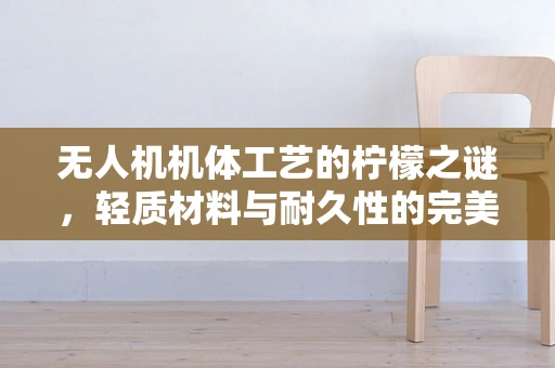 无人机机体工艺的柠檬之谜，轻质材料与耐久性的完美平衡？