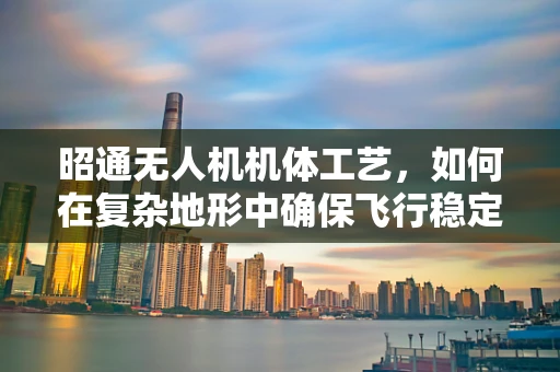 昭通无人机机体工艺，如何在复杂地形中确保飞行稳定性？