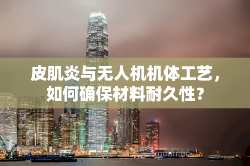 皮肌炎与无人机机体工艺，如何确保材料耐久性？