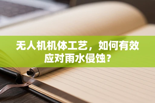 无人机机体工艺，如何有效应对雨水侵蚀？