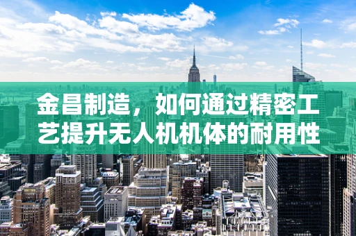 金昌制造，如何通过精密工艺提升无人机机体的耐用性与稳定性？