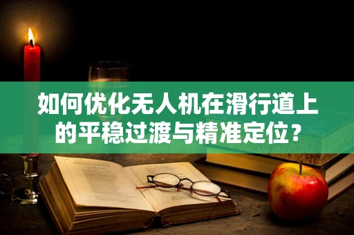 如何优化无人机在滑行道上的平稳过渡与精准定位？