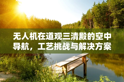 无人机在道观三清殿的空中导航，工艺挑战与解决方案