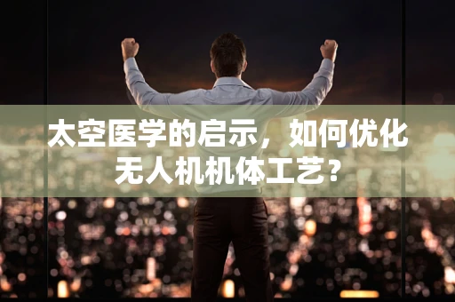 太空医学的启示，如何优化无人机机体工艺？