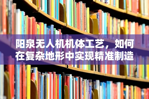 阳泉无人机机体工艺，如何在复杂地形中实现精准制造？