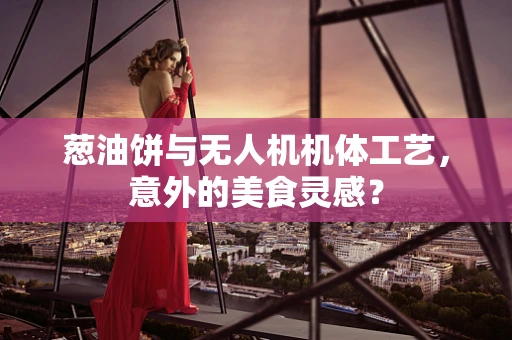 葱油饼与无人机机体工艺，意外的美食灵感？