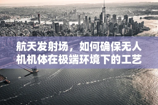 航天发射场，如何确保无人机机体在极端环境下的工艺稳定与安全？