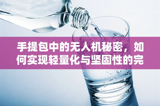 手提包中的无人机秘密，如何实现轻量化与坚固性的完美结合？