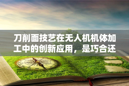 刀削面技艺在无人机机体加工中的创新应用，是巧合还是未来趋势？