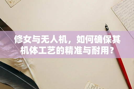 修女与无人机，如何确保其机体工艺的精准与耐用？
