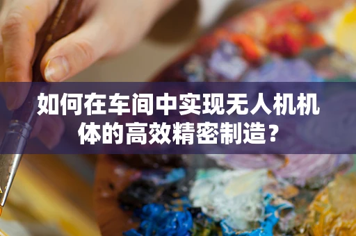 如何在车间中实现无人机机体的高效精密制造？