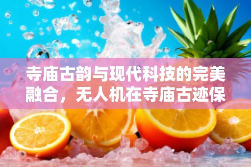 寺庙古韵与现代科技的完美融合，无人机在寺庙古迹保护中的应用与挑战