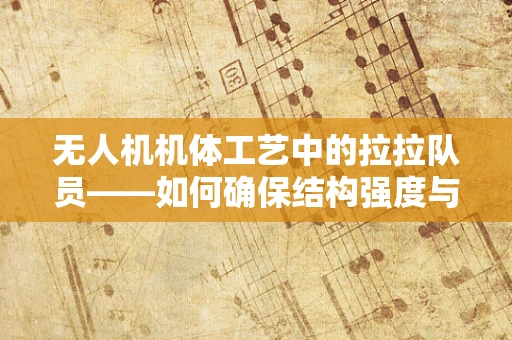 无人机机体工艺中的拉拉队员——如何确保结构强度与轻量化的完美平衡？