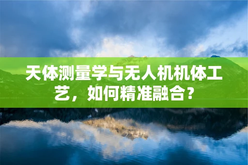天体测量学与无人机机体工艺，如何精准融合？