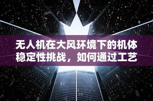 无人机在大风环境下的机体稳定性挑战，如何通过工艺优化提升抗风能力？