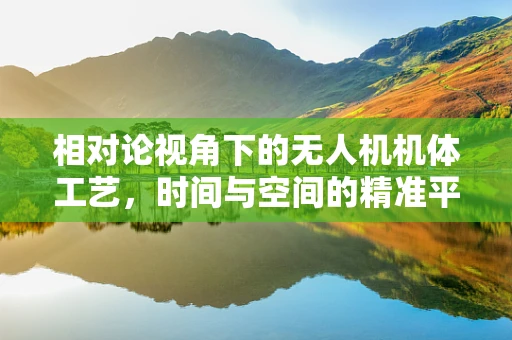相对论视角下的无人机机体工艺，时间与空间的精准平衡