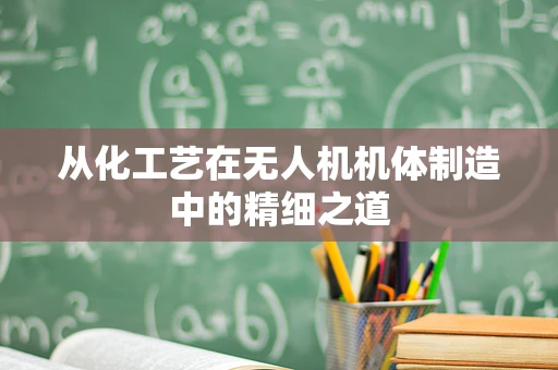 从化工艺在无人机机体制造中的精细之道