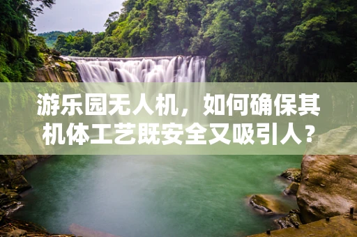 游乐园无人机，如何确保其机体工艺既安全又吸引人？