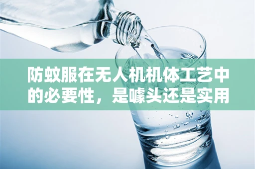 防蚊服在无人机机体工艺中的必要性，是噱头还是实用创新？