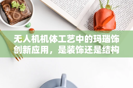 无人机机体工艺中的玛瑙饰创新应用，是装饰还是结构强化？