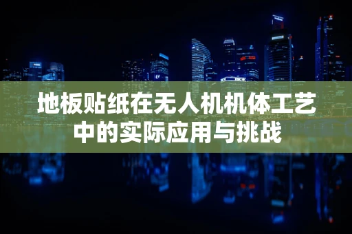 地板贴纸在无人机机体工艺中的实际应用与挑战