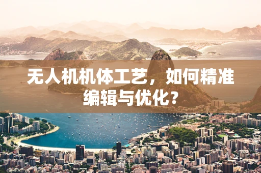 无人机机体工艺，如何精准编辑与优化？