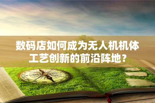 数码店如何成为无人机机体工艺创新的前沿阵地？