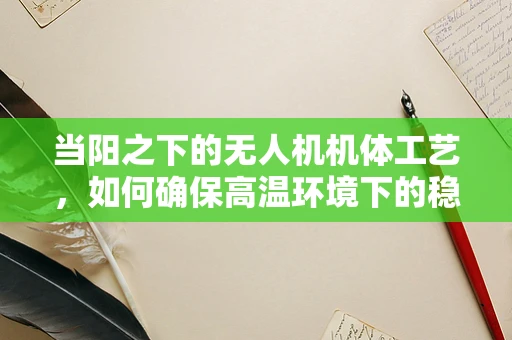 当阳之下的无人机机体工艺，如何确保高温环境下的稳定飞行？